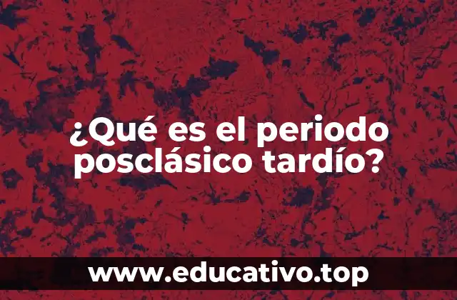 ¿Qué es el periodo posclásico tardío?