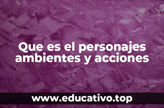 Que es el personajes ambientes y acciones