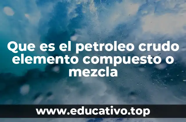 Que es el petroleo crudo elemento compuesto o mezcla