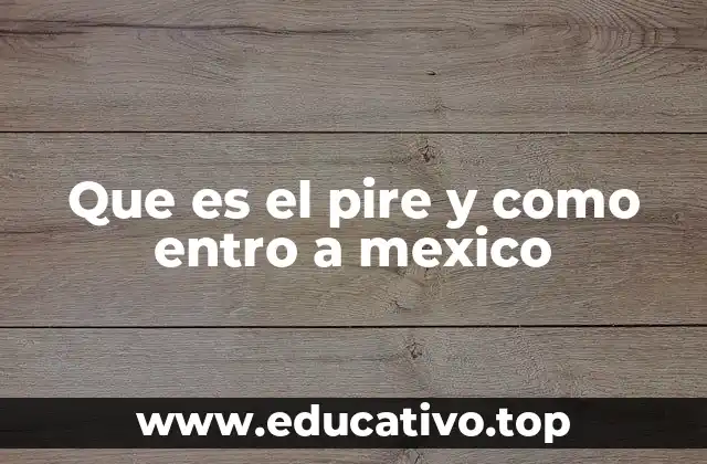 Que es el pire y como entro a mexico