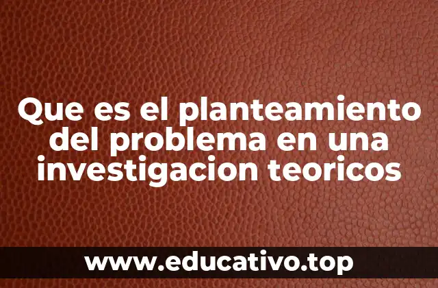Que es el planteamiento del problema en una investigacion teoricos