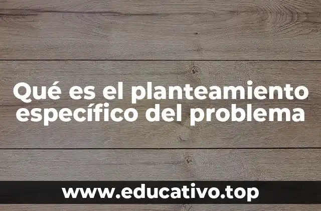 Qué es el planteamiento específico del problema