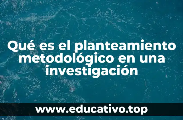 Qué es el planteamiento metodológico en una investigación