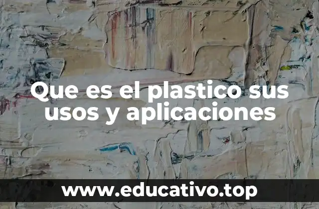 Que es el plastico sus usos y aplicaciones