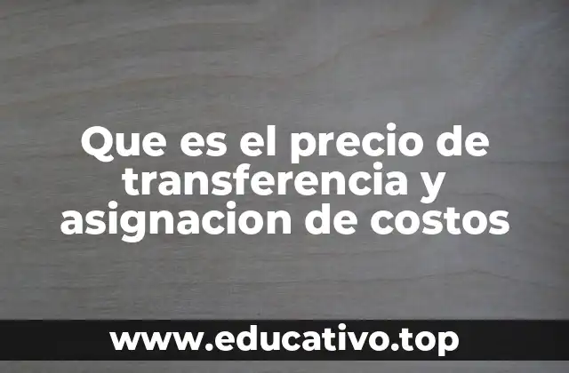 Que es el precio de transferencia y asignacion de costos