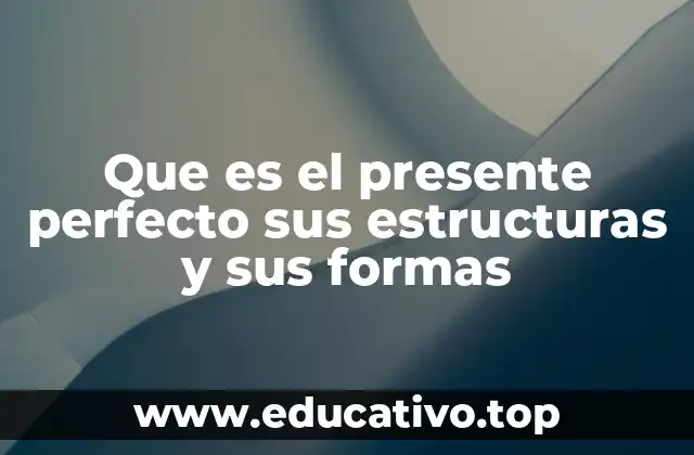 Que es el presente perfecto sus estructuras y sus formas