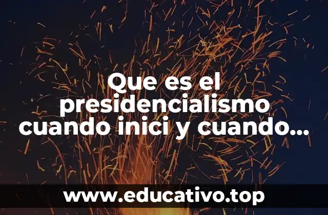 Que es el presidencialismo cuando inici y cuando termina