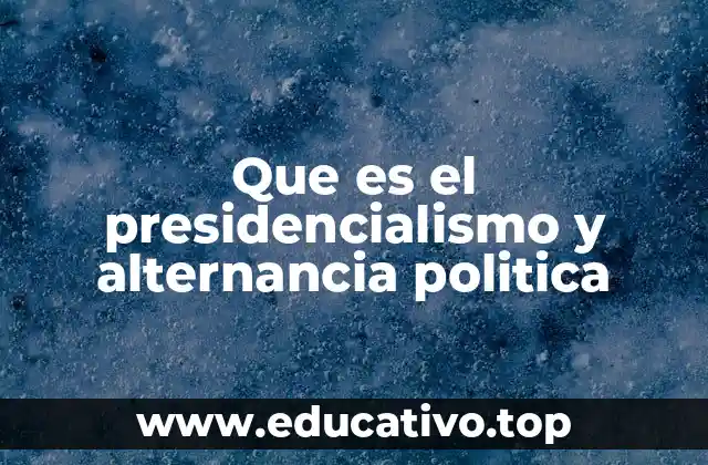 Que es el presidencialismo y alternancia politica