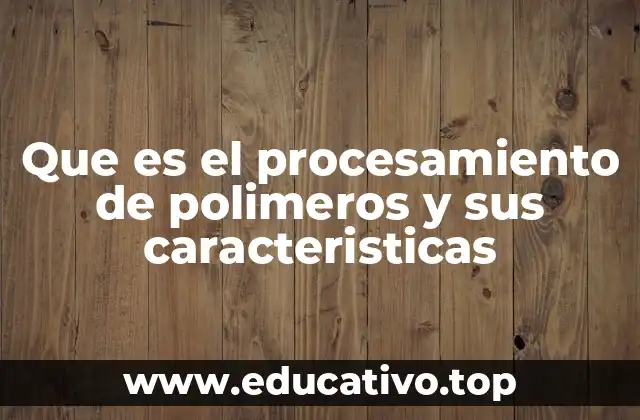Que es el procesamiento de polimeros y sus caracteristicas