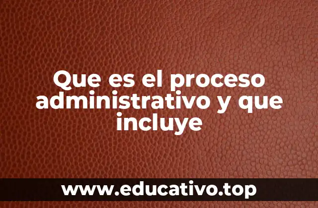 Que es el proceso administrativo y que incluye