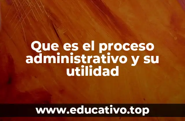 Que es el proceso administrativo y su utilidad