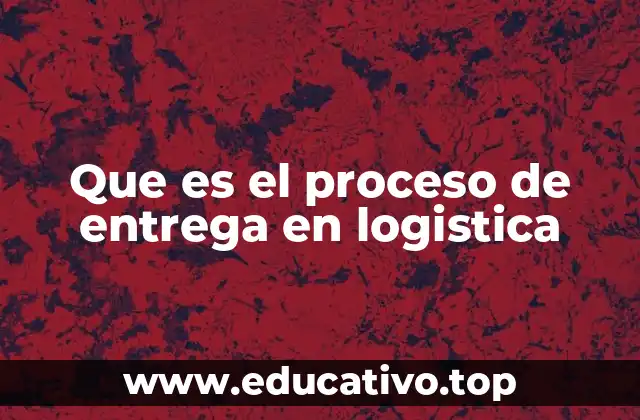 Que es el proceso de entrega en logistica