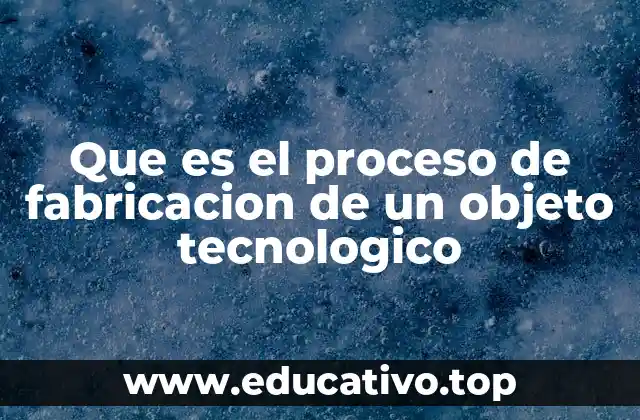 Que es el proceso de fabricacion de un objeto tecnologico