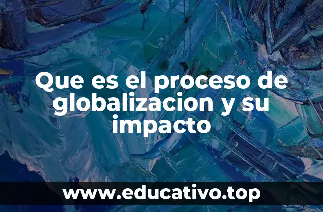 Que es el proceso de globalizacion y su impacto