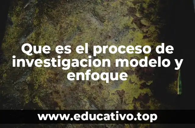 Que es el proceso de investigacion modelo y enfoque