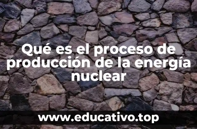 Qué es el proceso de producción de la energía nuclear