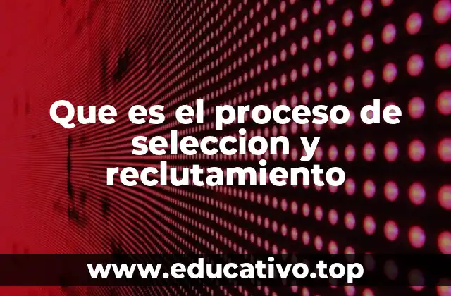 Que es el proceso de seleccion y reclutamiento