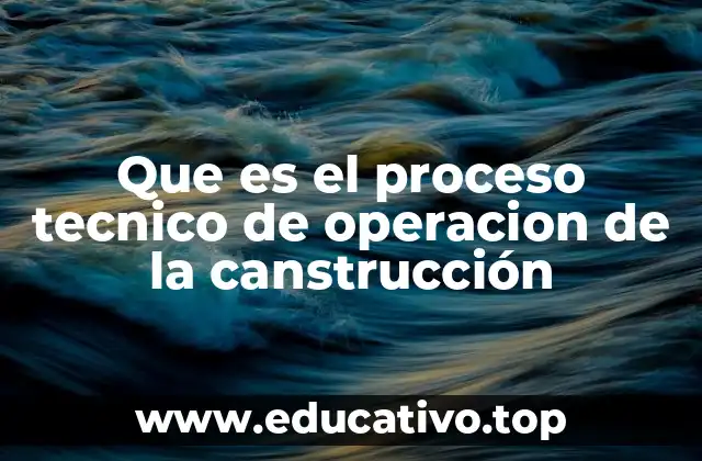 Que es el proceso tecnico de operacion de la canstrucción