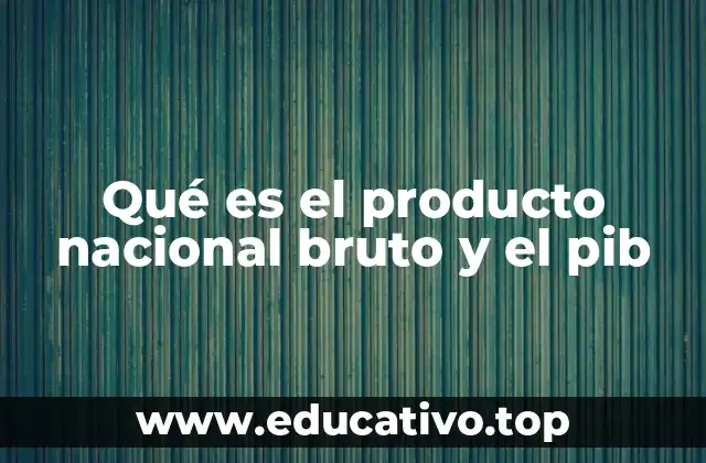 Qué es el producto nacional bruto y el pib