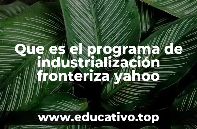 Que es el programa de industrialización fronteriza yahoo