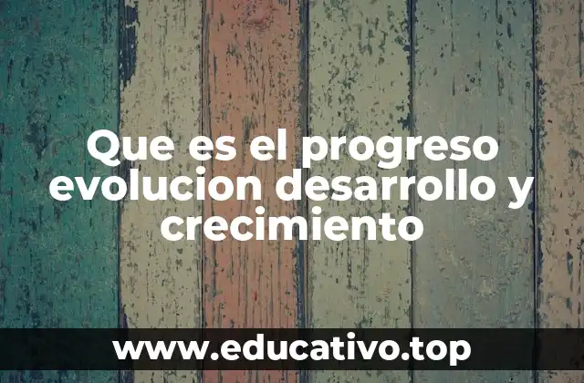 Que es el progreso evolucion desarrollo y crecimiento