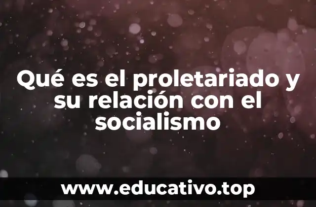 Qué es el proletariado y su relación con el socialismo