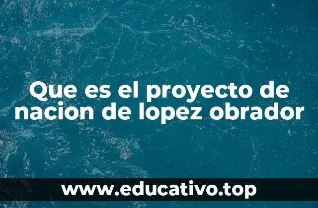 Que es el proyecto de nacion de lopez obrador