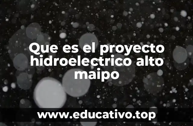 Que es el proyecto hidroelectrico alto maipo