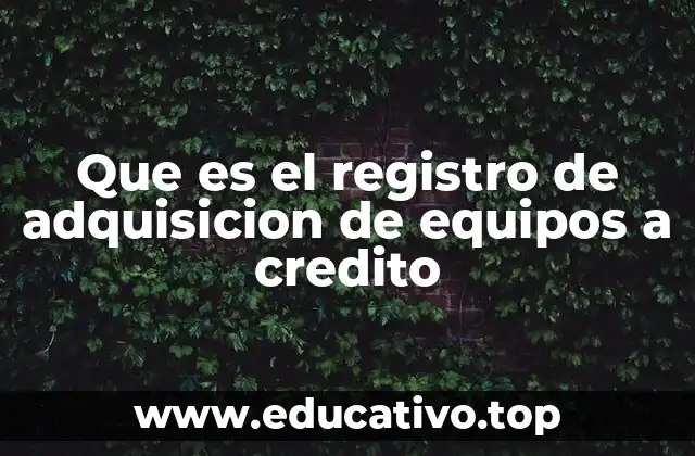 Que es el registro de adquisicion de equipos a credito