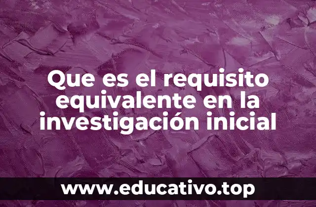 Que es el requisito equivalente en la investigación inicial
