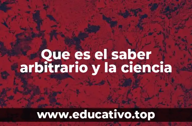Que es el saber arbitrario y la ciencia