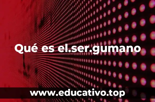 Qué es el.ser.gumano