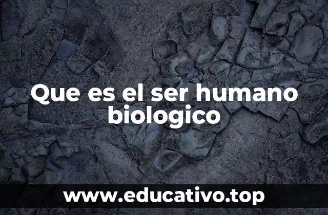 Que es el ser humano biologico