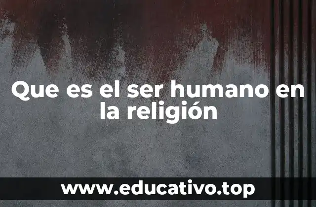 Que es el ser humano en la religión