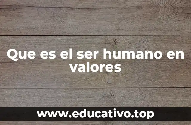 Que es el ser humano en valores