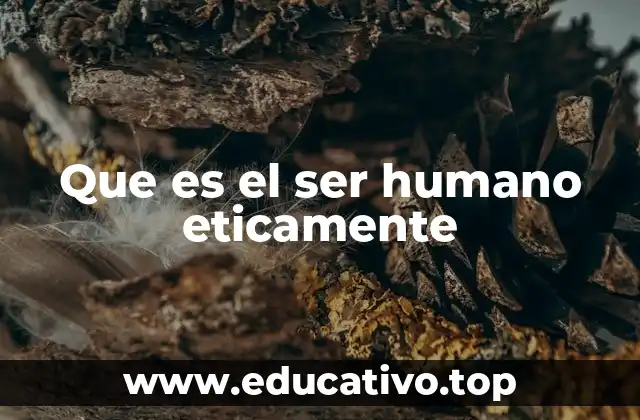 Que es el ser humano eticamente