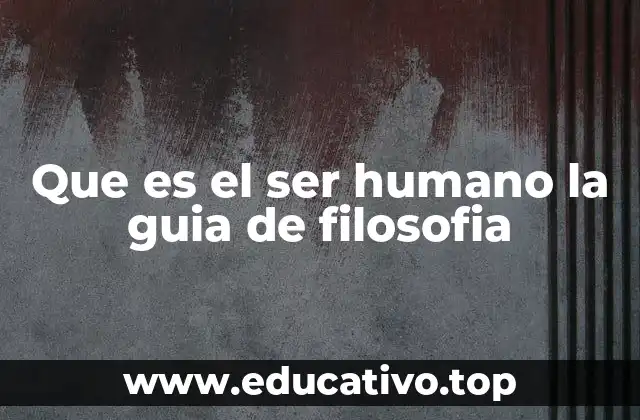 Que es el ser humano la guia de filosofia