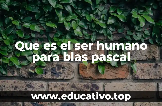 Que es el ser humano para blas pascal