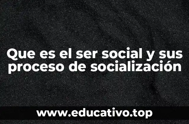 Que es el ser social y sus proceso de socialización