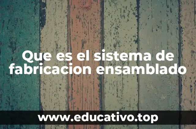 Que es el sistema de fabricacion ensamblado