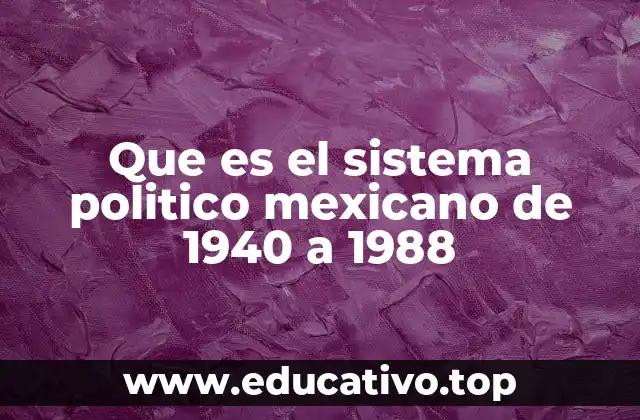 Que es el sistema politico mexicano de 1940 a 1988