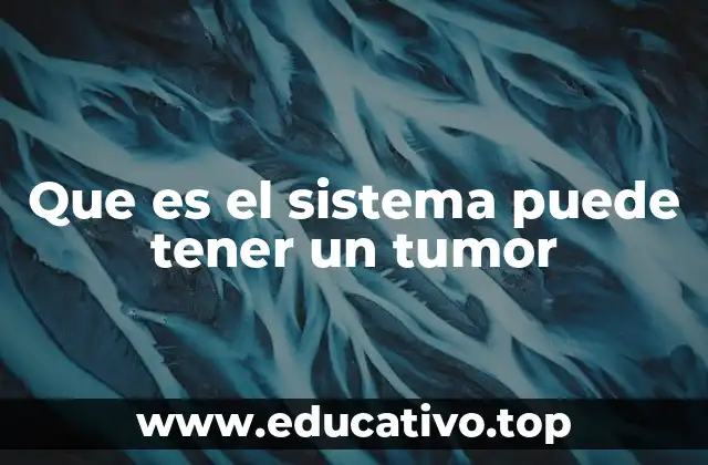 Que es el sistema puede tener un tumor