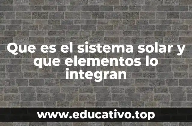 Que es el sistema solar y que elementos lo integran