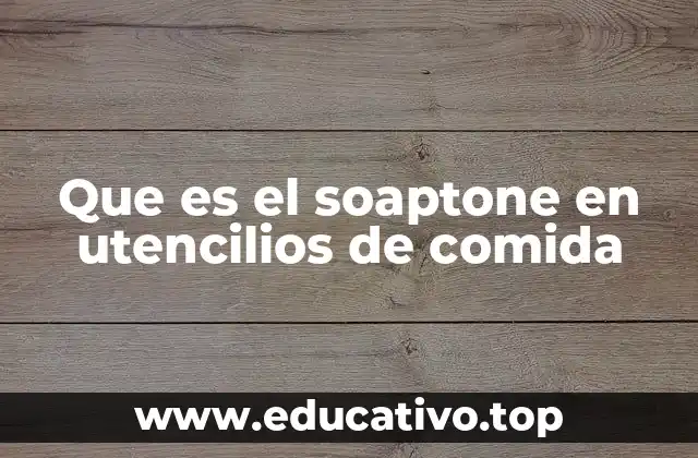 Características del soaptone en utensilios para alimentos