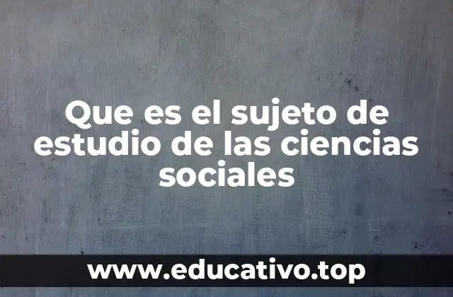 Que es el sujeto de estudio de las ciencias sociales