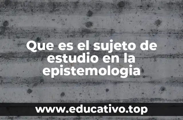 Que es el sujeto de estudio en la epistemologia