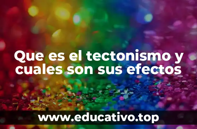 Que es el tectonismo y cuales son sus efectos