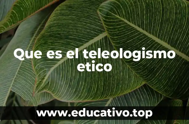 Que es el teleologismo etico