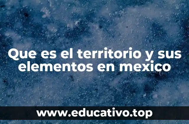 Que es el territorio y sus elementos en mexico