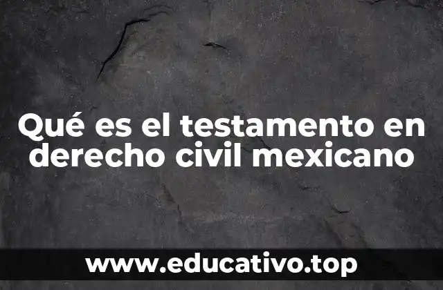 ¿Cuál es la importancia del testamento en el derecho mexicano?